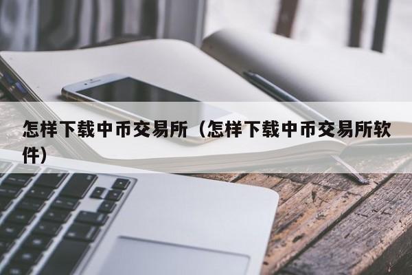 怎样下载中币交易所（怎样下载中币交易所软件）