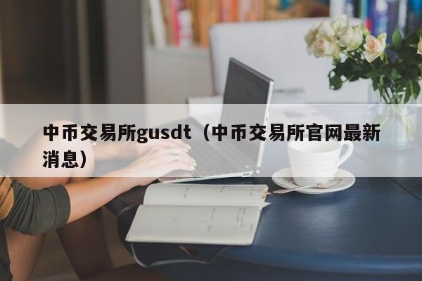 中币交易所gusdt（中币交易所官网最新消息）-第1张图片