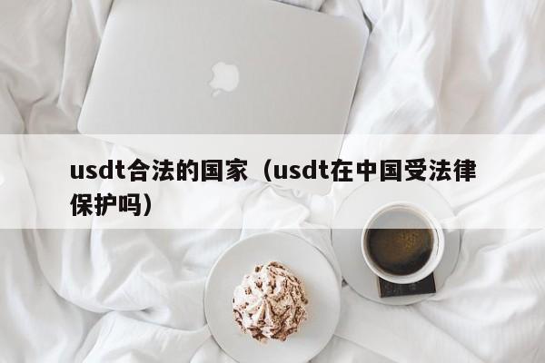 usdt合法的国家（usdt在中国受法律保护吗）