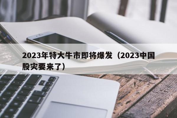 2023年特大牛市即将爆发（2023中国股灾要来了）-第1张图片