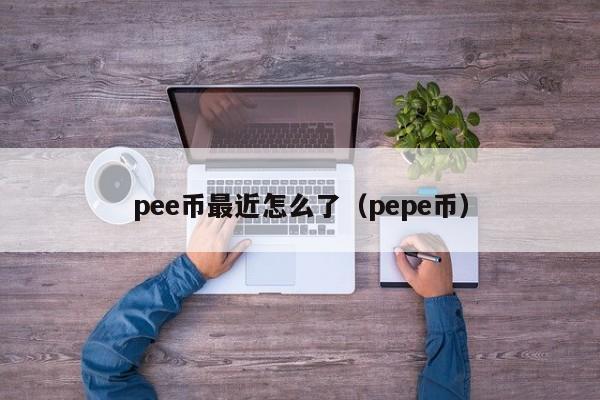 pee币最近怎么了（pepe币）-第1张图片