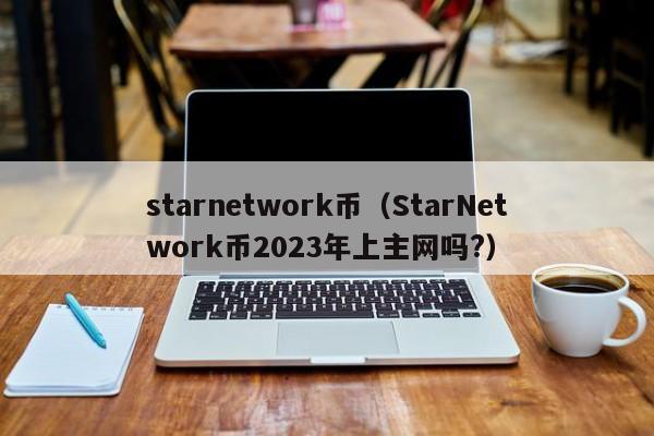 starnetwork币（StarNetwork币2023年上主网吗?）