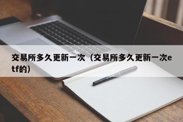 交易所多久更新一次（交易所多久更新一次etf的）