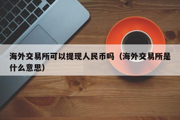 海外交易所可以提现人民币吗（海外交易所是什么意思）-第1张图片